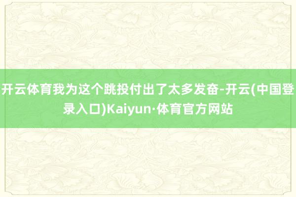 开云体育我为这个跳投付出了太多发奋-开云(中国登录入口)Kaiyun·体育官方网站