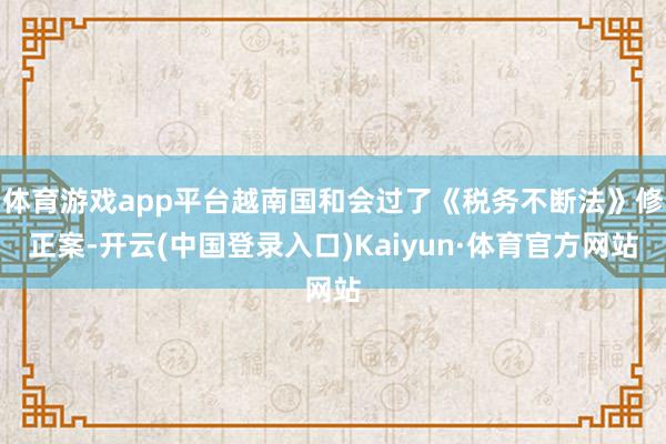 体育游戏app平台越南国和会过了《税务不断法》修正案-开云(中国登录入口)Kaiyun·体育官方网站
