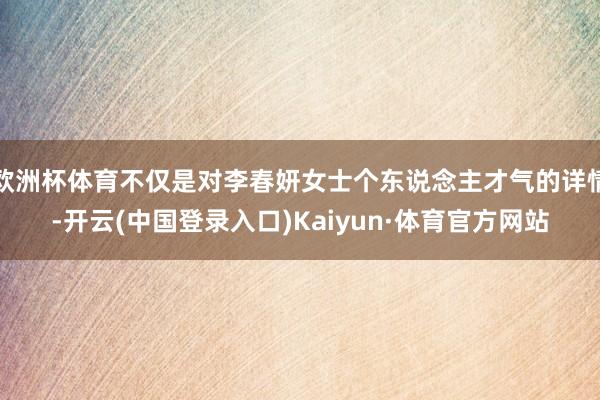 欧洲杯体育不仅是对李春妍女士个东说念主才气的详情-开云(中国登录入口)Kaiyun·体育官方网站