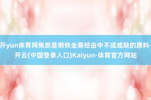 开yun体育网焦炭是钢铁坐蓐经由中不成或缺的原料-开云(中国登录入口)Kaiyun·体育官方网站