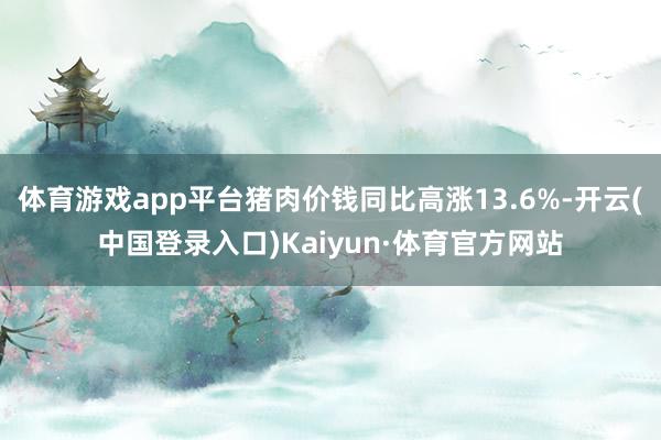体育游戏app平台猪肉价钱同比高涨13.6%-开云(中国登录入口)Kaiyun·体育官方网站