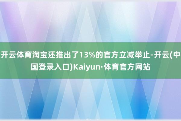开云体育淘宝还推出了13%的官方立减举止-开云(中国登录入口)Kaiyun·体育官方网站