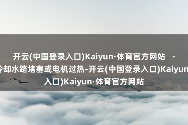 开云(中国登录入口)Kaiyun·体育官方网站   -  泵体过热 ：冷却水路堵塞或电机过热-开云(中国登录入口)Kaiyun·体育官方网站