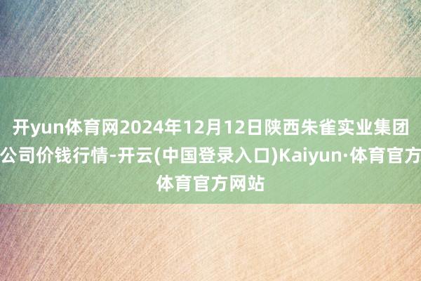 开yun体育网2024年12月12日陕西朱雀实业集团有限公司价钱行情-开云(中国登录入口)Kaiyun·体育官方网站