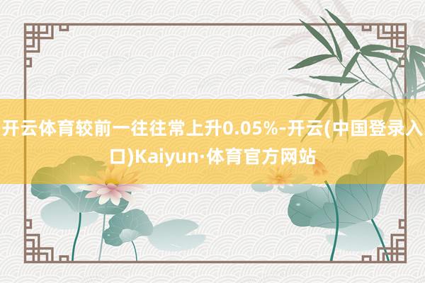 开云体育较前一往往常上升0.05%-开云(中国登录入口)Kaiyun·体育官方网站