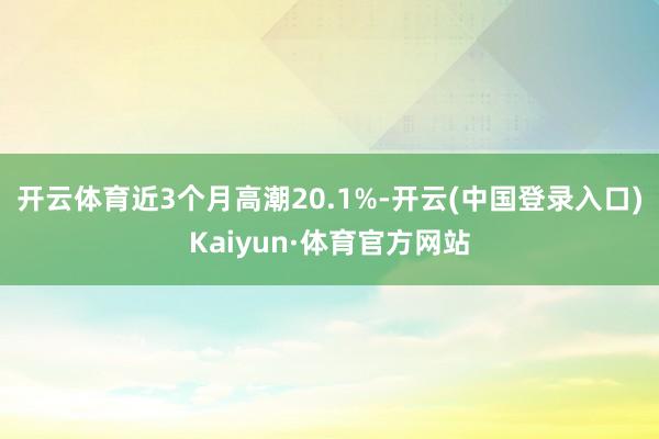 开云体育近3个月高潮20.1%-开云(中国登录入口)Kaiyun·体育官方网站
