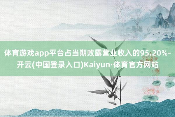 体育游戏app平台占当期败露营业收入的95.20%-开云(中国登录入口)Kaiyun·体育官方网站