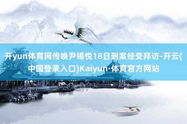 开yun体育网传唤尹锡悦18日到案经受拜访-开云(中国登录入口)Kaiyun·体育官方网站