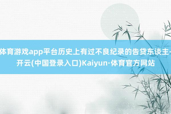体育游戏app平台历史上有过不良纪录的告贷东谈主-开云(中国登录入口)Kaiyun·体育官方网站