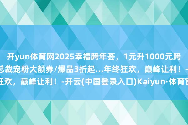 开yun体育网2025幸福跨年荟，1元升1000元跨年券/699元升1000元总裁宠粉大额券/爆品3折起...年终狂欢，巅峰让利！-开云(中国登录入口)Kaiyun·体育官方网站