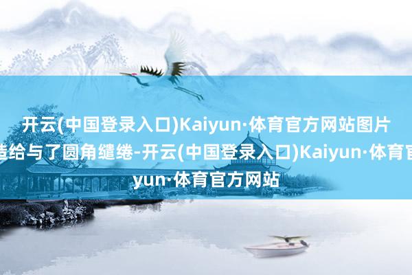 开云(中国登录入口)Kaiyun·体育官方网站图片中的建造给与了圆角缱绻-开云(中国登录入口)Kaiyun·体育官方网站