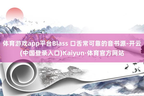 体育游戏app平台Blass 口舌常可靠的音书源-开云(中国登录入口)Kaiyun·体育官方网站