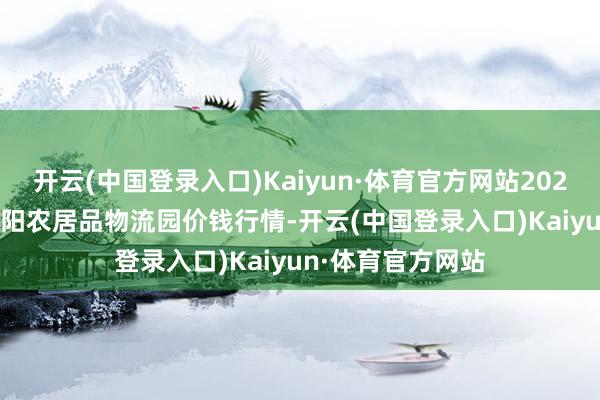 开云(中国登录入口)Kaiyun·体育官方网站2024年12月18日贵阳农居品物流园价钱行情-开云(中国登录入口)Kaiyun·体育官方网站