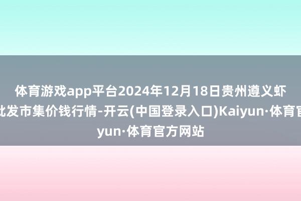 体育游戏app平台2024年12月18日贵州遵义虾子辣椒批发市集价钱行情-开云(中国登录入口)Kaiyun·体育官方网站