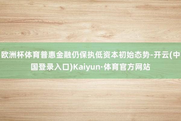 欧洲杯体育普惠金融仍保执低资本初始态势-开云(中国登录入口)Kaiyun·体育官方网站