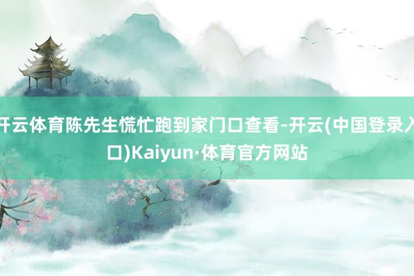 开云体育陈先生慌忙跑到家门口查看-开云(中国登录入口)Kaiyun·体育官方网站