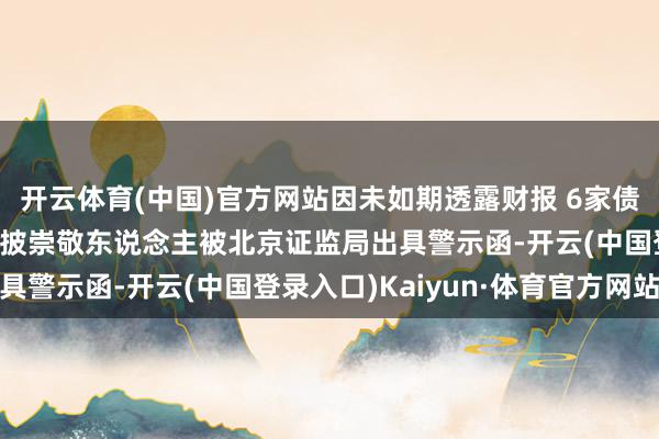 开云体育(中国)官方网站因未如期透露财报 6家债券刊行东说念主偏激信披崇敬东说念主被北京证监局出具警示函-开云(中国登录入口)Kaiyun·体育官方网站