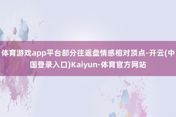 体育游戏app平台部分往返盘情感相对顶点-开云(中国登录入口)Kaiyun·体育官方网站