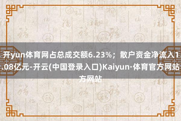 开yun体育网占总成交额6.23%；散户资金净流入1.08亿元-开云(中国登录入口)Kaiyun·体育官方网站