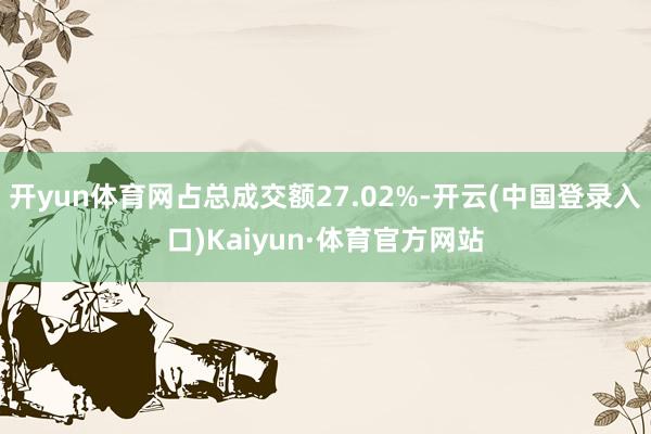开yun体育网占总成交额27.02%-开云(中国登录入口)Kaiyun·体育官方网站