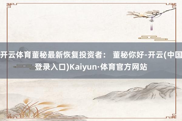 开云体育董秘最新恢复投资者： 董秘你好-开云(中国登录入口)Kaiyun·体育官方网站