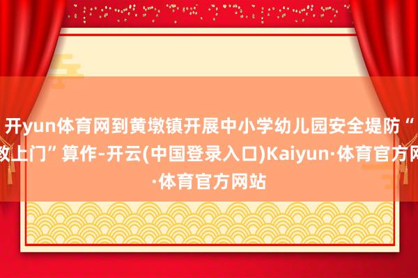 开yun体育网到黄墩镇开展中小学幼儿园安全堤防“送教上门”算作-开云(中国登录入口)Kaiyun·体育官方网站