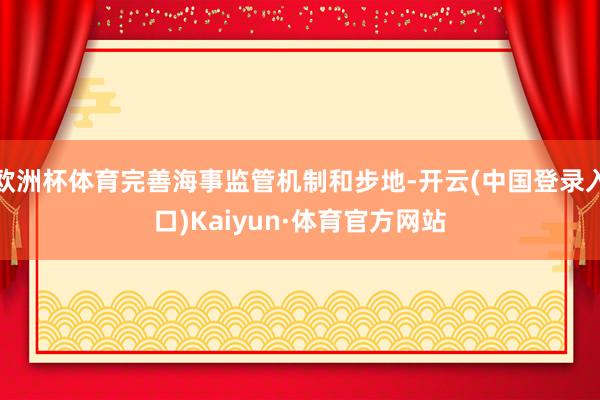 欧洲杯体育完善海事监管机制和步地-开云(中国登录入口)Kaiyun·体育官方网站