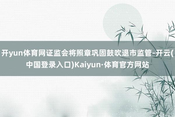 开yun体育网证监会将照章巩固鼓吹退市监管-开云(中国登录入口)Kaiyun·体育官方网站