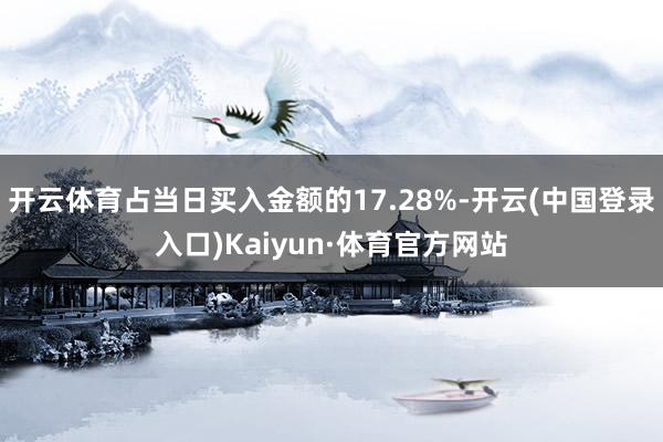 开云体育占当日买入金额的17.28%-开云(中国登录入口)Kaiyun·体育官方网站