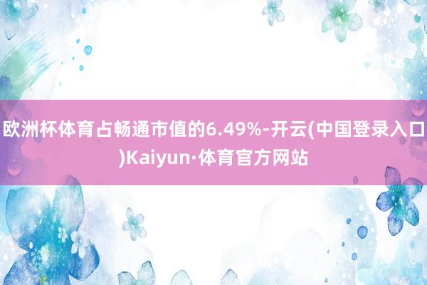 欧洲杯体育占畅通市值的6.49%-开云(中国登录入口)Kaiyun·体育官方网站