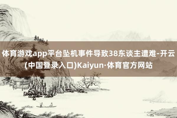 体育游戏app平台坠机事件导致38东谈主遭难-开云(中国登录入口)Kaiyun·体育官方网站