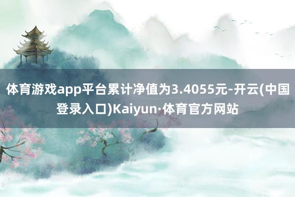体育游戏app平台累计净值为3.4055元-开云(中国登录入口)Kaiyun·体育官方网站