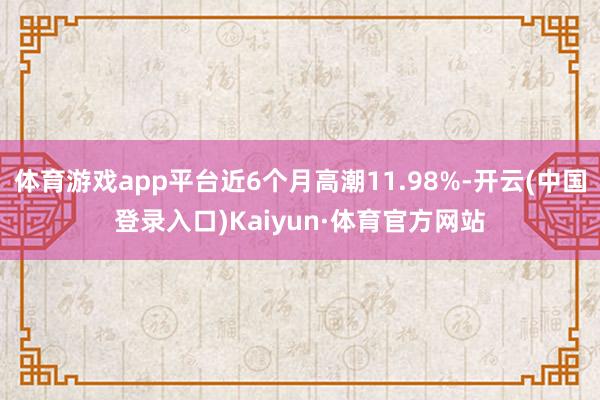 体育游戏app平台近6个月高潮11.98%-开云(中国登录入口)Kaiyun·体育官方网站