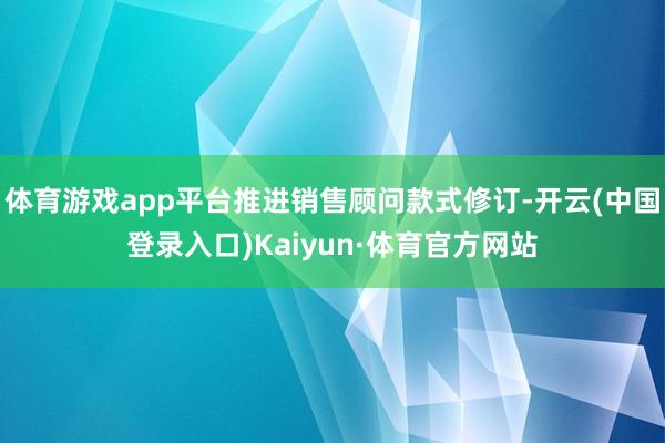 体育游戏app平台推进销售顾问款式修订-开云(中国登录入口)Kaiyun·体育官方网站