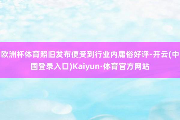 欧洲杯体育照旧发布便受到行业内庸俗好评-开云(中国登录入口)Kaiyun·体育官方网站