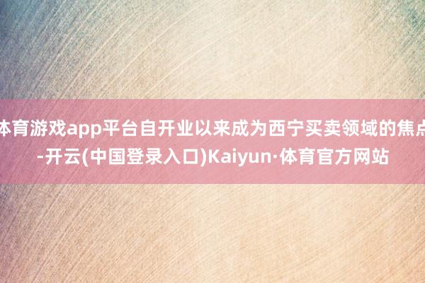 体育游戏app平台自开业以来成为西宁买卖领域的焦点-开云(中国登录入口)Kaiyun·体育官方网站