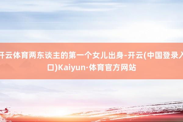 开云体育两东谈主的第一个女儿出身-开云(中国登录入口)Kaiyun·体育官方网站