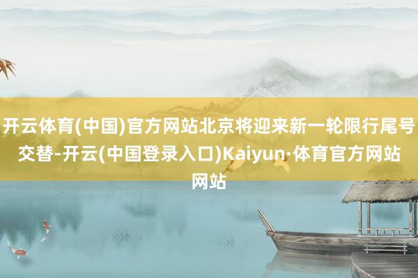 开云体育(中国)官方网站北京将迎来新一轮限行尾号交替-开云(中国登录入口)Kaiyun·体育官方网站