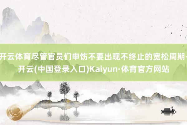 开云体育尽管官员们申饬不要出现不终止的宽松周期-开云(中国登录入口)Kaiyun·体育官方网站