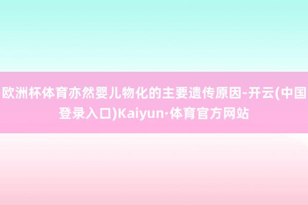 欧洲杯体育亦然婴儿物化的主要遗传原因-开云(中国登录入口)Kaiyun·体育官方网站