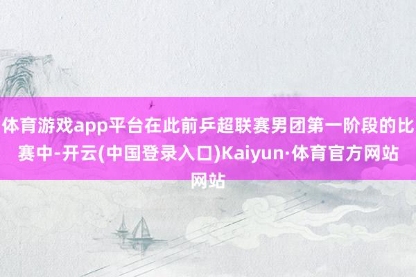 体育游戏app平台在此前乒超联赛男团第一阶段的比赛中-开云(中国登录入口)Kaiyun·体育官方网站