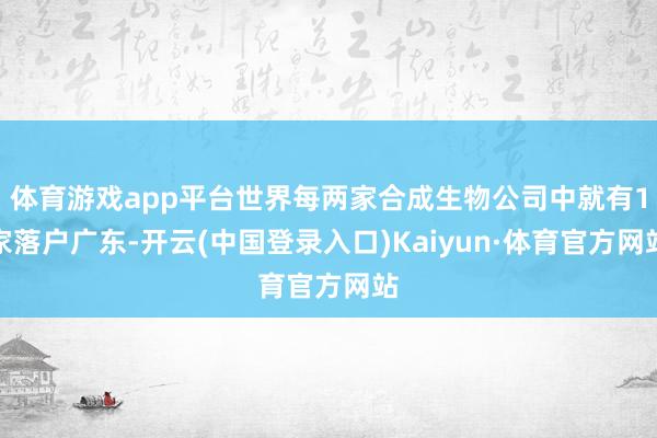 体育游戏app平台世界每两家合成生物公司中就有1家落户广东-开云(中国登录入口)Kaiyun·体育官方网站