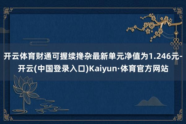 开云体育财通可握续搀杂最新单元净值为1.246元-开云(中国登录入口)Kaiyun·体育官方网站