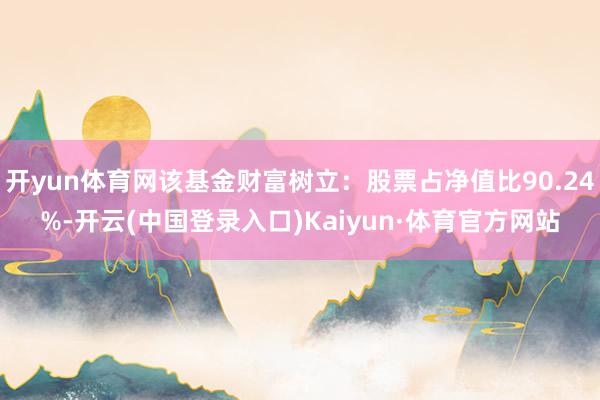 开yun体育网该基金财富树立:股票占净值比90.24%-开云(中国登录入口)Kaiyun·体育官方网站