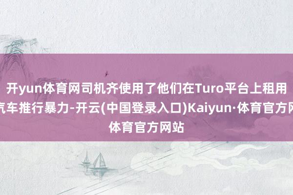 开yun体育网司机齐使用了他们在Turo平台上租用的汽车推行暴力-开云(中国登录入口)Kaiyun·体育官方网站