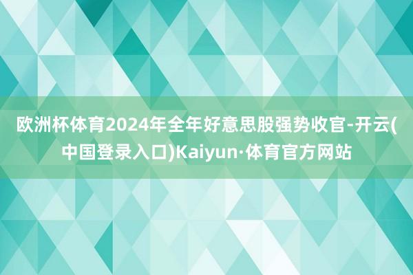 欧洲杯体育　　2024年全年好意思股强势收官-开云(中国登录入口)Kaiyun·体育官方网站