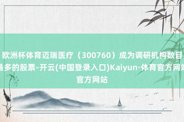 欧洲杯体育迈瑞医疗(300760)成为调研机构数目最多的股票-开云(中国登录入口)Kaiyun·体育官方网站