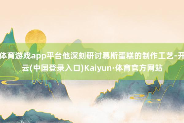 体育游戏app平台他深刻研讨慕斯蛋糕的制作工艺-开云(中国登录入口)Kaiyun·体育官方网站