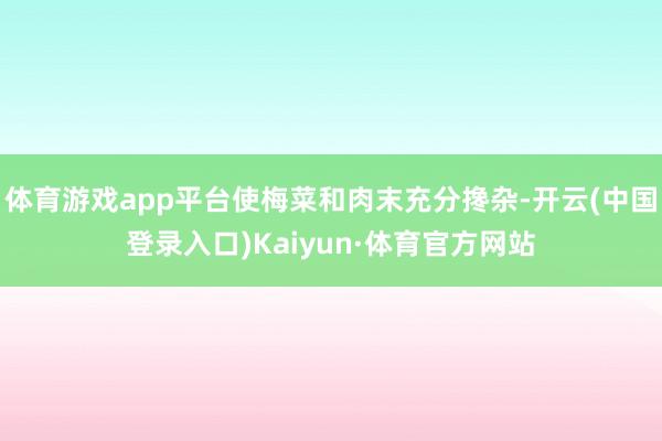 体育游戏app平台使梅菜和肉末充分搀杂-开云(中国登录入口)Kaiyun·体育官方网站