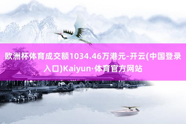 欧洲杯体育成交额1034.46万港元-开云(中国登录入口)Kaiyun·体育官方网站